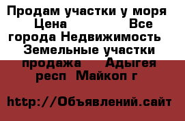 Продам участки у моря  › Цена ­ 500 000 - Все города Недвижимость » Земельные участки продажа   . Адыгея респ.,Майкоп г.